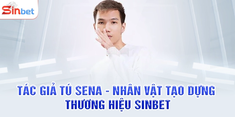 Tác Giả Tú Sena - Nhân Vật Tạo Dựng Thương Hiệu SINBET